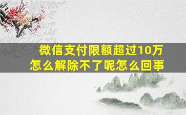 微信支付限额超过10万怎么解除不了呢怎么回事