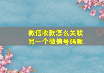 微信收款怎么关联另一个微信号码呢