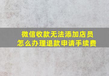 微信收款无法添加店员怎么办理退款申请手续费