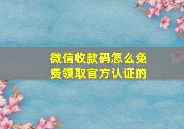 微信收款码怎么免费领取官方认证的