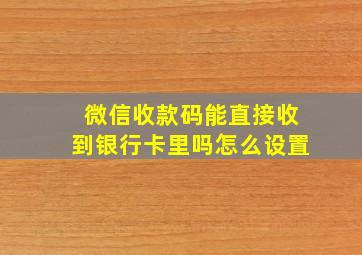 微信收款码能直接收到银行卡里吗怎么设置