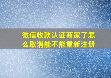 微信收款认证商家了怎么取消能不能重新注册