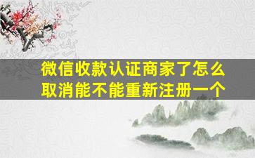 微信收款认证商家了怎么取消能不能重新注册一个