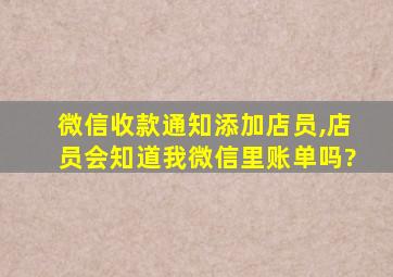 微信收款通知添加店员,店员会知道我微信里账单吗?