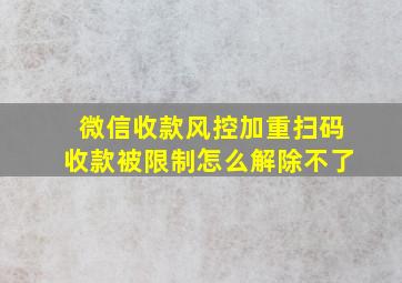 微信收款风控加重扫码收款被限制怎么解除不了