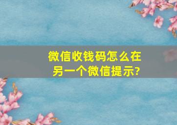 微信收钱码怎么在另一个微信提示?