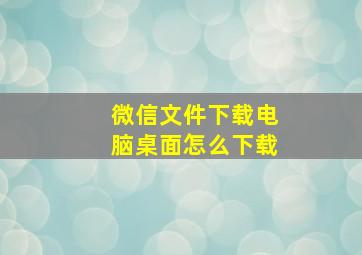 微信文件下载电脑桌面怎么下载