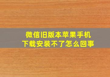 微信旧版本苹果手机下载安装不了怎么回事