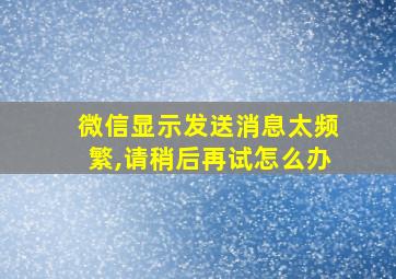 微信显示发送消息太频繁,请稍后再试怎么办