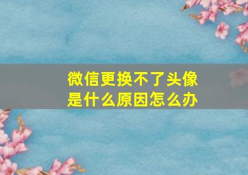 微信更换不了头像是什么原因怎么办