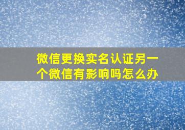 微信更换实名认证另一个微信有影响吗怎么办