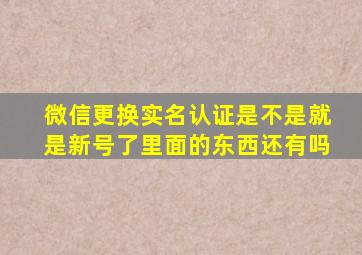 微信更换实名认证是不是就是新号了里面的东西还有吗