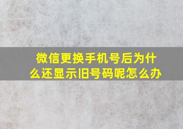 微信更换手机号后为什么还显示旧号码呢怎么办