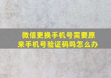 微信更换手机号需要原来手机号验证码吗怎么办