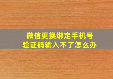 微信更换绑定手机号验证码输入不了怎么办