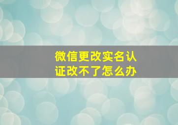 微信更改实名认证改不了怎么办