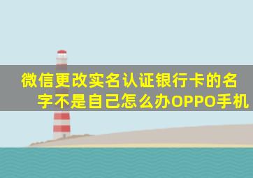 微信更改实名认证银行卡的名字不是自己怎么办OPPO手机