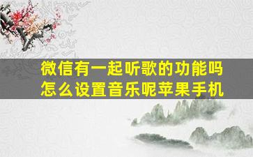 微信有一起听歌的功能吗怎么设置音乐呢苹果手机