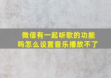 微信有一起听歌的功能吗怎么设置音乐播放不了