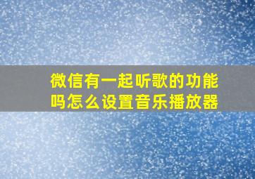 微信有一起听歌的功能吗怎么设置音乐播放器