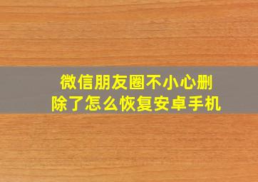 微信朋友圈不小心删除了怎么恢复安卓手机