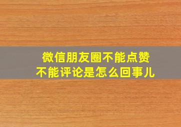 微信朋友圈不能点赞不能评论是怎么回事儿