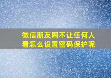 微信朋友圈不让任何人看怎么设置密码保护呢