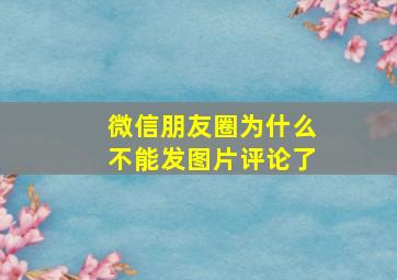 微信朋友圈为什么不能发图片评论了