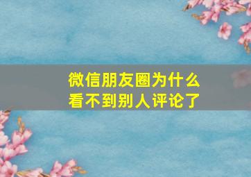 微信朋友圈为什么看不到别人评论了