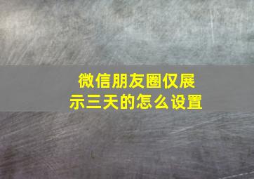 微信朋友圈仅展示三天的怎么设置