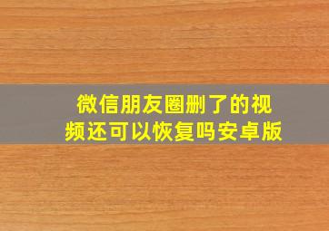 微信朋友圈删了的视频还可以恢复吗安卓版