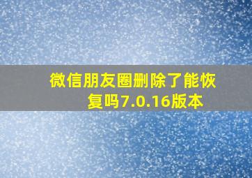 微信朋友圈删除了能恢复吗7.0.16版本