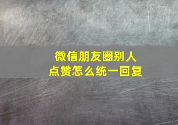 微信朋友圈别人点赞怎么统一回复