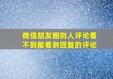 微信朋友圈别人评论看不到能看到回复的评论