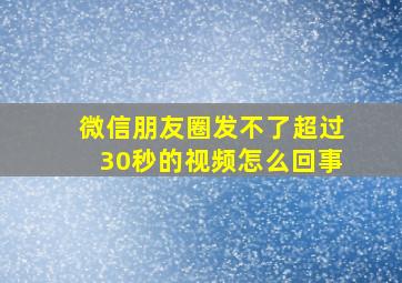 微信朋友圈发不了超过30秒的视频怎么回事