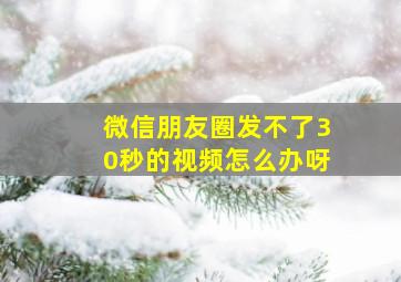 微信朋友圈发不了30秒的视频怎么办呀