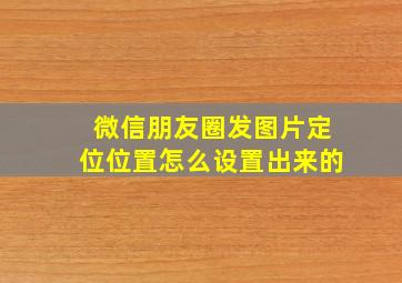 微信朋友圈发图片定位位置怎么设置出来的