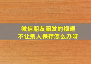 微信朋友圈发的视频不让别人保存怎么办呀