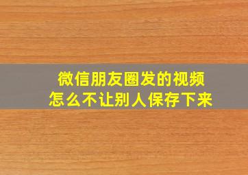 微信朋友圈发的视频怎么不让别人保存下来