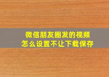 微信朋友圈发的视频怎么设置不让下载保存