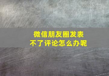 微信朋友圈发表不了评论怎么办呢