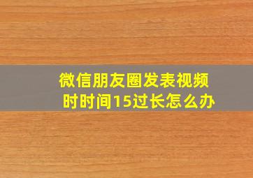 微信朋友圈发表视频时时间15过长怎么办