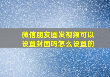 微信朋友圈发视频可以设置封面吗怎么设置的