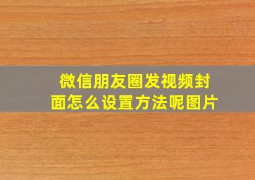 微信朋友圈发视频封面怎么设置方法呢图片