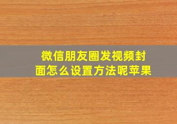 微信朋友圈发视频封面怎么设置方法呢苹果