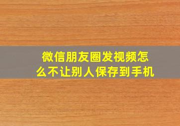 微信朋友圈发视频怎么不让别人保存到手机