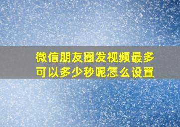 微信朋友圈发视频最多可以多少秒呢怎么设置