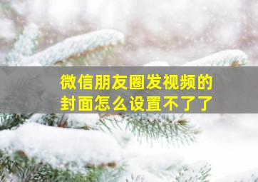 微信朋友圈发视频的封面怎么设置不了了