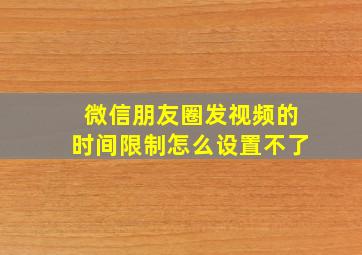 微信朋友圈发视频的时间限制怎么设置不了