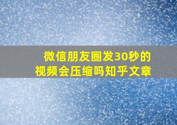 微信朋友圈发30秒的视频会压缩吗知乎文章